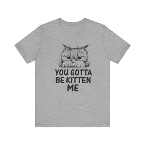 You Gotta Be Kitten Me T-shirt, Funny Cat Tshirt, Cat Mom Shirt, Unisex Shirt, Crewneck Shirt, Short Sleeve Tee, Gift for Him, Gift for Her