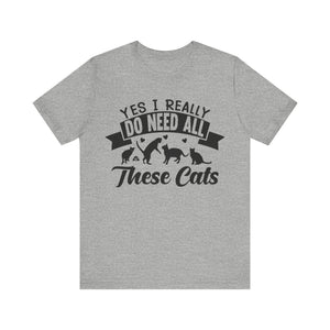 Yes I Really Do Need All These Cat T-shirt, Cat Lover Tshirt, Pet Unisex Shirt, Crewneck Shirt, Short Sleeve Tee, Gift for Him, Gift for Her