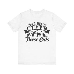 Yes I Really Do Need All These Cat T-shirt, Cat Lover Tshirt, Pet Unisex Shirt, Crewneck Shirt, Short Sleeve Tee, Gift for Him, Gift for Her